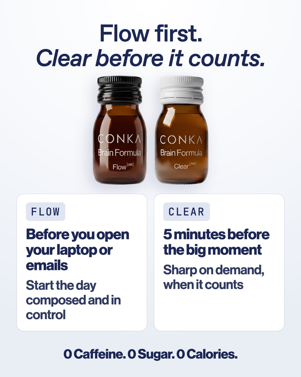 Flow first, Clear before it counts: Flow before you open your laptop, Clear 5 minutes before the big moment. 0 caffeine, 0 sugar, 0 calories